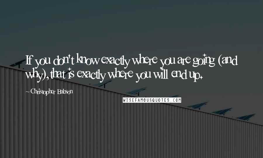 Christopher Babson Quotes: If you don't know exactly where you are going (and why),that is exactly where you will end up.