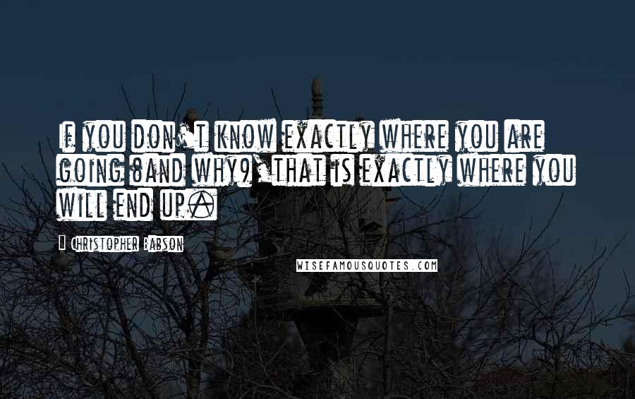 Christopher Babson Quotes: If you don't know exactly where you are going (and why),that is exactly where you will end up.