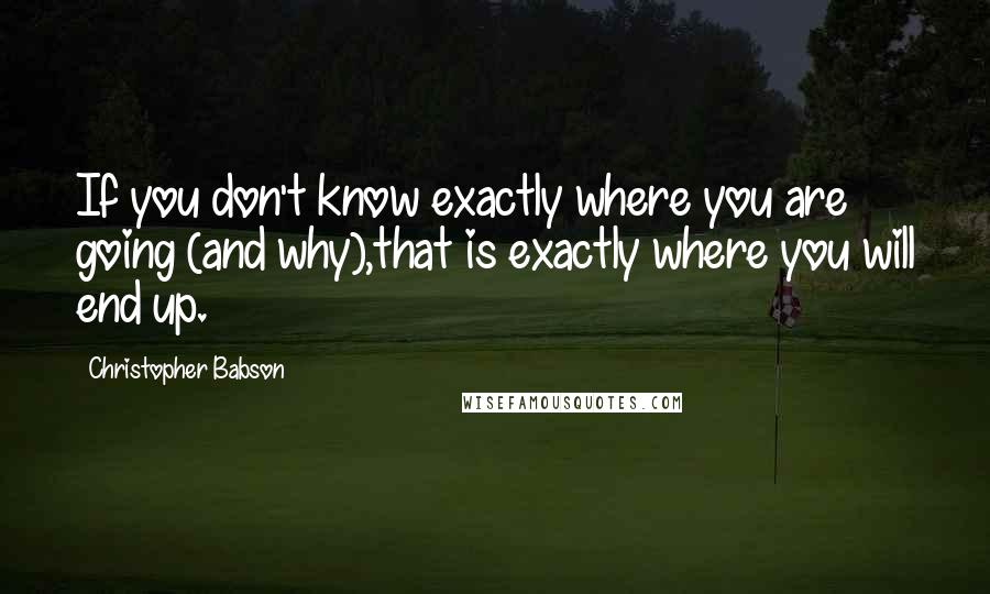 Christopher Babson Quotes: If you don't know exactly where you are going (and why),that is exactly where you will end up.