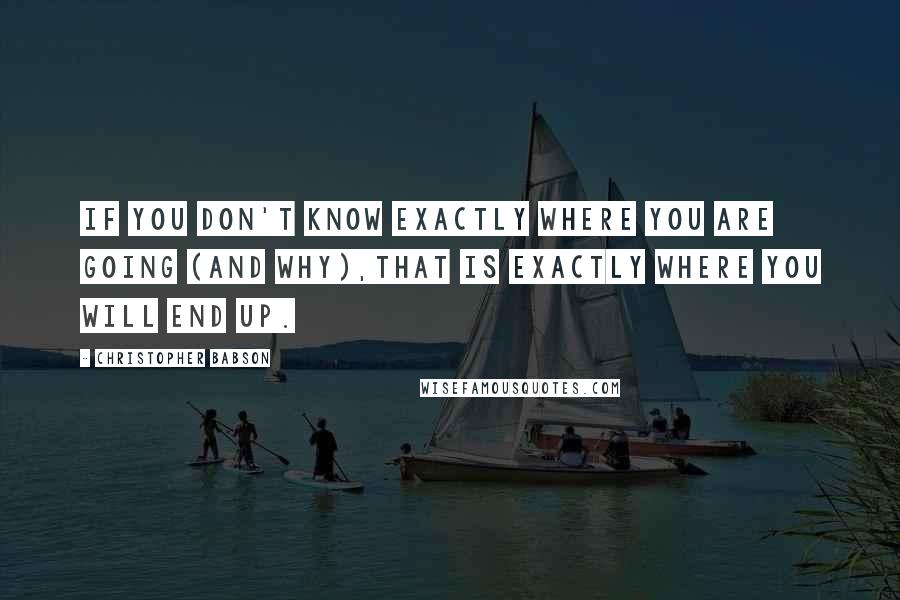 Christopher Babson Quotes: If you don't know exactly where you are going (and why),that is exactly where you will end up.