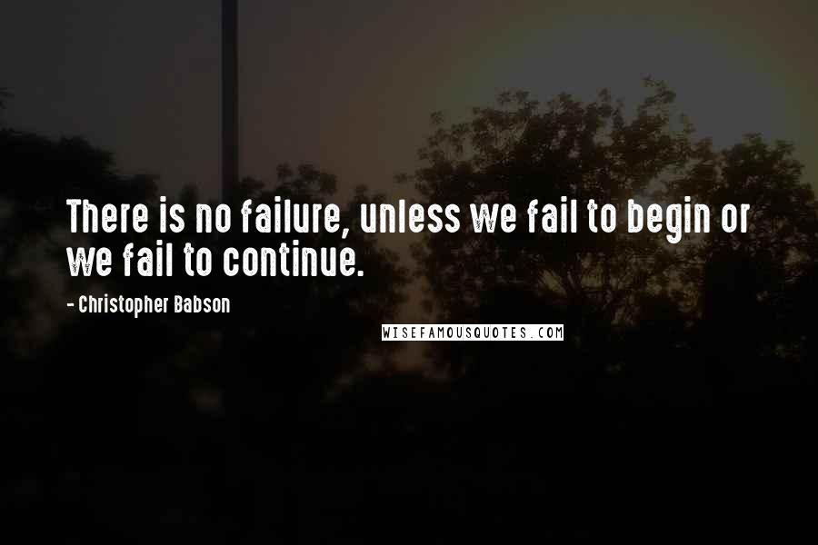 Christopher Babson Quotes: There is no failure, unless we fail to begin or we fail to continue.