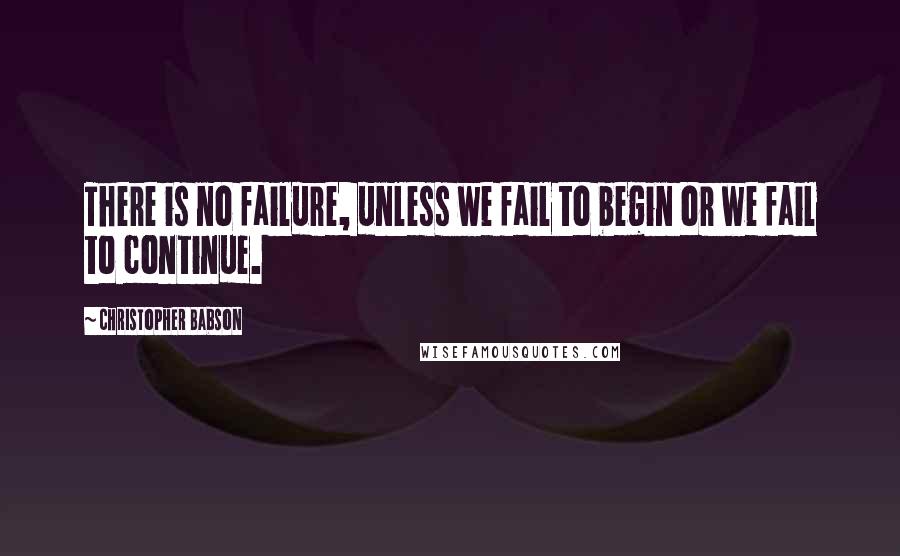 Christopher Babson Quotes: There is no failure, unless we fail to begin or we fail to continue.