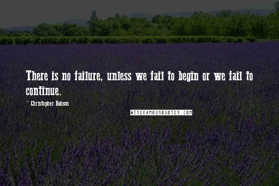 Christopher Babson Quotes: There is no failure, unless we fail to begin or we fail to continue.