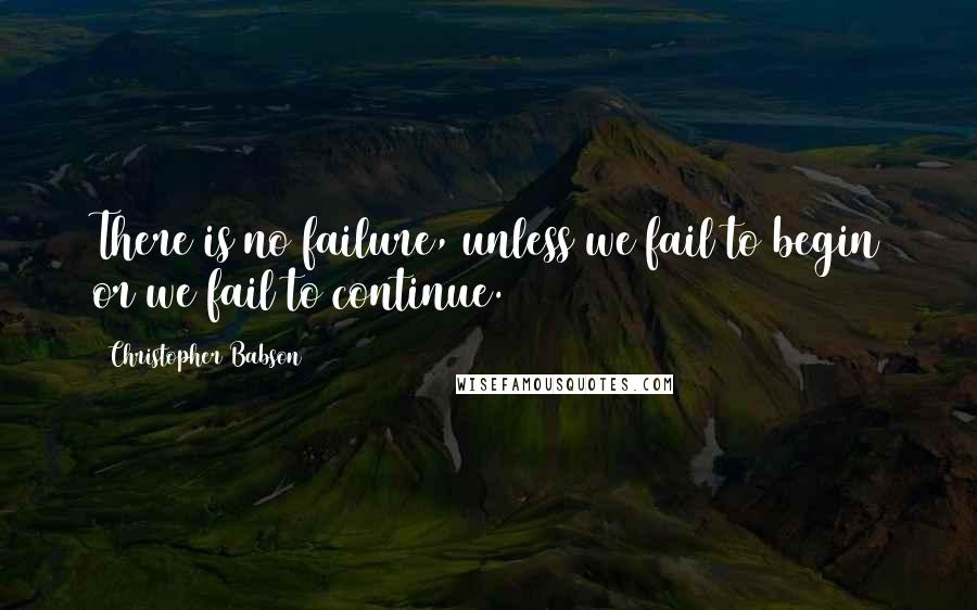 Christopher Babson Quotes: There is no failure, unless we fail to begin or we fail to continue.