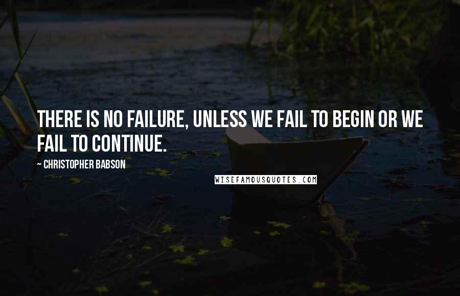 Christopher Babson Quotes: There is no failure, unless we fail to begin or we fail to continue.