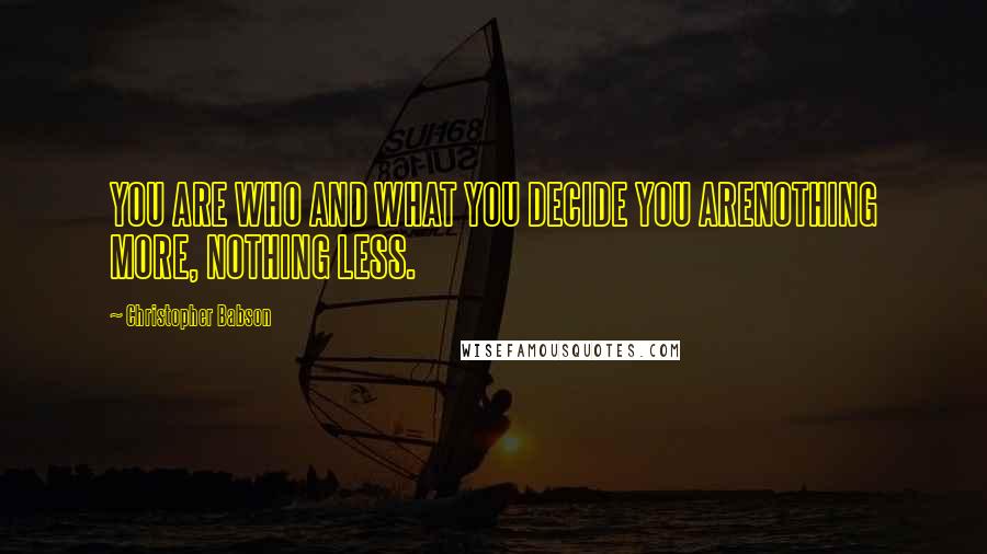 Christopher Babson Quotes: YOU ARE WHO AND WHAT YOU DECIDE YOU ARENOTHING MORE, NOTHING LESS.