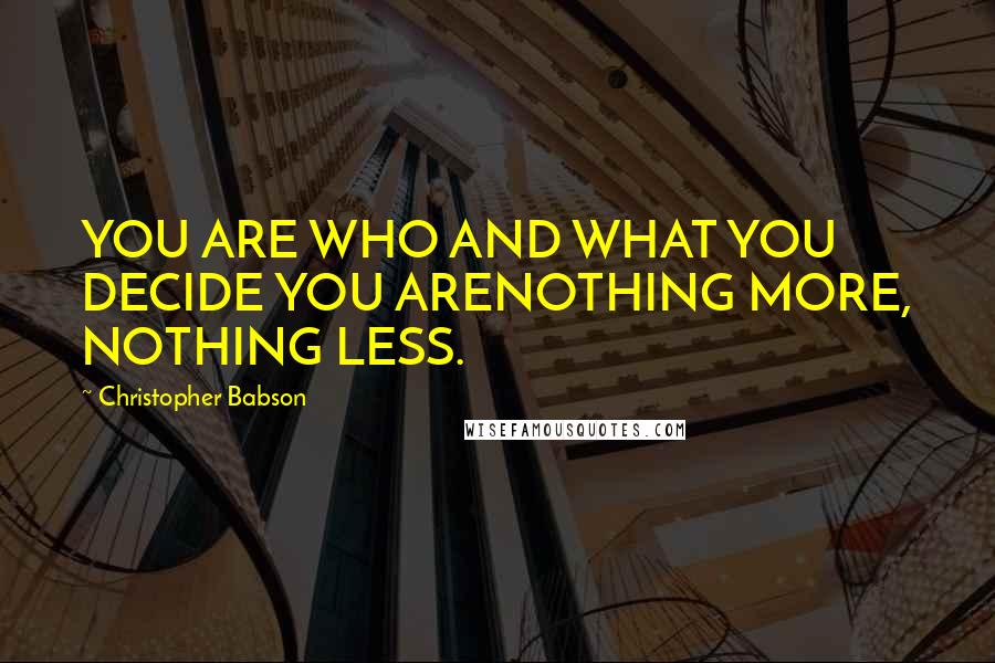 Christopher Babson Quotes: YOU ARE WHO AND WHAT YOU DECIDE YOU ARENOTHING MORE, NOTHING LESS.