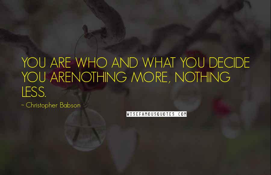 Christopher Babson Quotes: YOU ARE WHO AND WHAT YOU DECIDE YOU ARENOTHING MORE, NOTHING LESS.