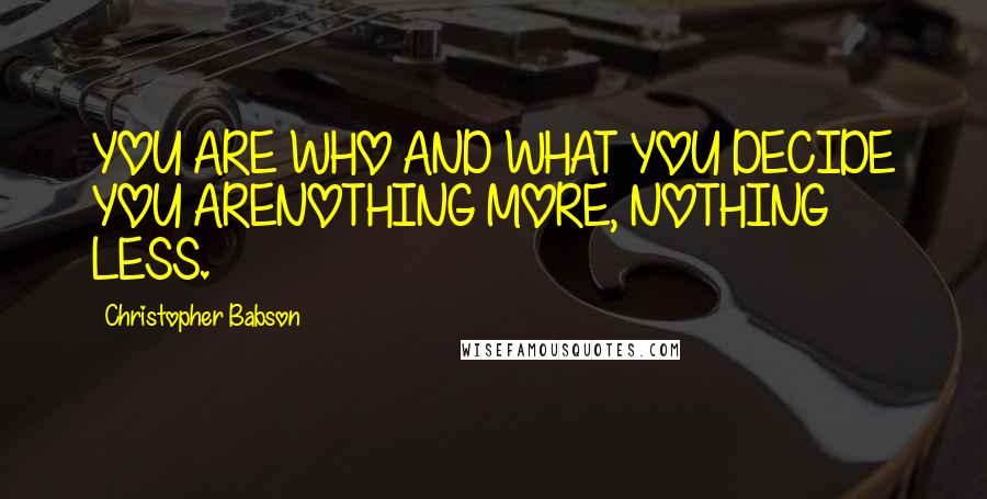 Christopher Babson Quotes: YOU ARE WHO AND WHAT YOU DECIDE YOU ARENOTHING MORE, NOTHING LESS.