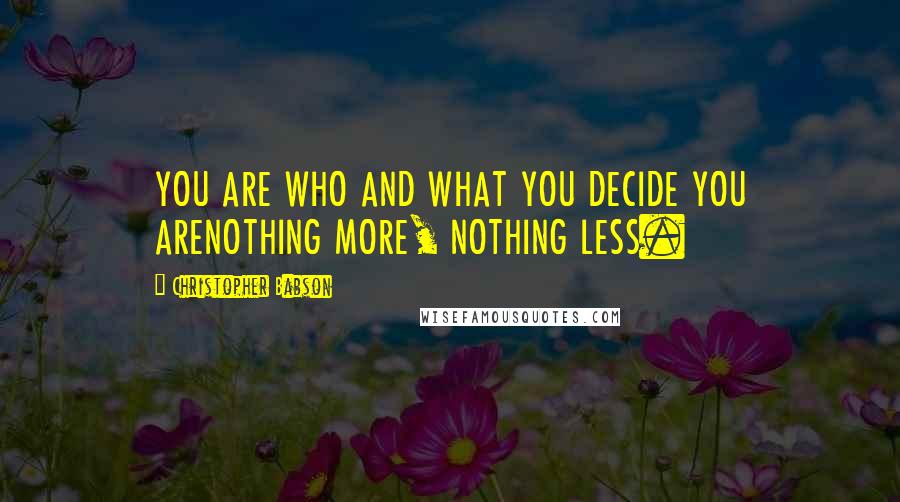 Christopher Babson Quotes: YOU ARE WHO AND WHAT YOU DECIDE YOU ARENOTHING MORE, NOTHING LESS.