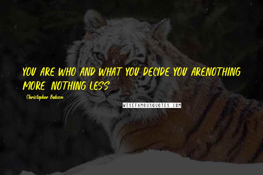 Christopher Babson Quotes: YOU ARE WHO AND WHAT YOU DECIDE YOU ARENOTHING MORE, NOTHING LESS.