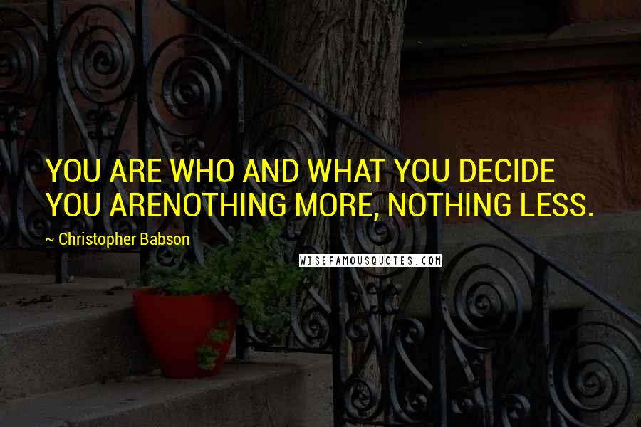 Christopher Babson Quotes: YOU ARE WHO AND WHAT YOU DECIDE YOU ARENOTHING MORE, NOTHING LESS.