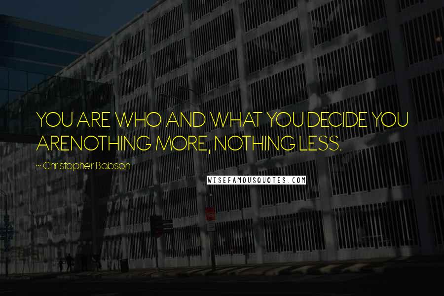 Christopher Babson Quotes: YOU ARE WHO AND WHAT YOU DECIDE YOU ARENOTHING MORE, NOTHING LESS.