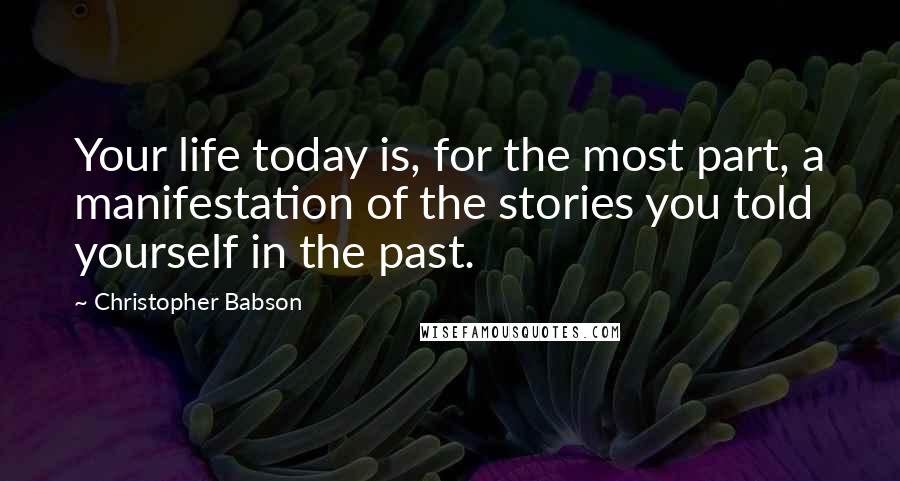 Christopher Babson Quotes: Your life today is, for the most part, a manifestation of the stories you told yourself in the past.