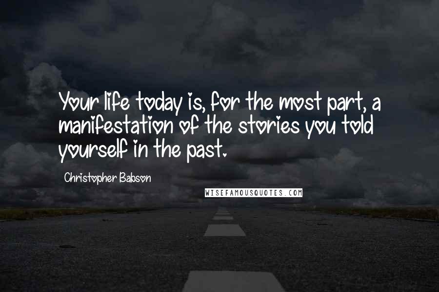 Christopher Babson Quotes: Your life today is, for the most part, a manifestation of the stories you told yourself in the past.