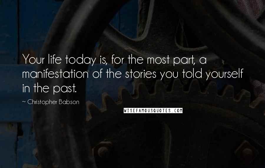 Christopher Babson Quotes: Your life today is, for the most part, a manifestation of the stories you told yourself in the past.