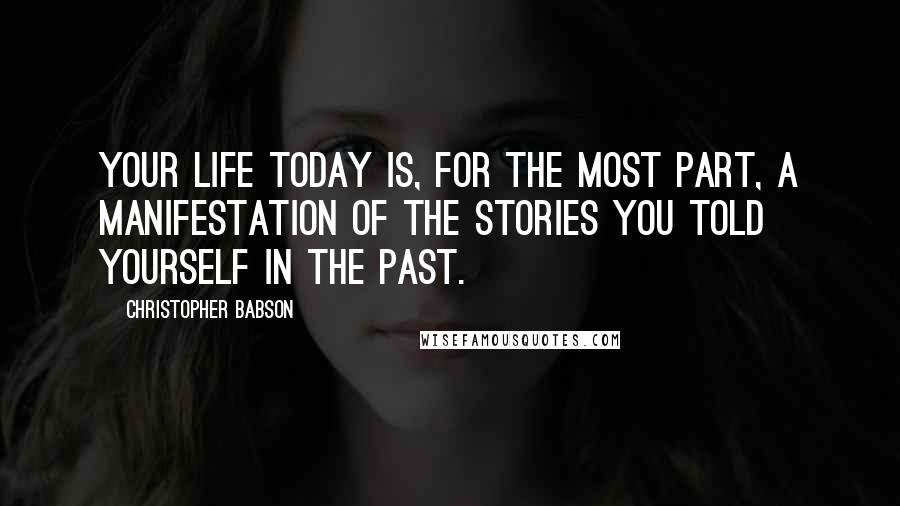 Christopher Babson Quotes: Your life today is, for the most part, a manifestation of the stories you told yourself in the past.