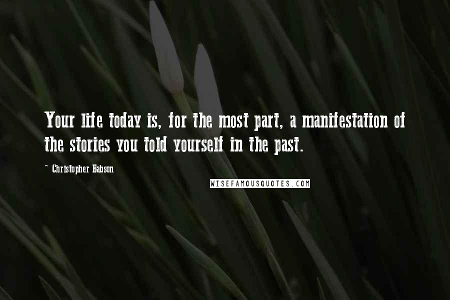 Christopher Babson Quotes: Your life today is, for the most part, a manifestation of the stories you told yourself in the past.