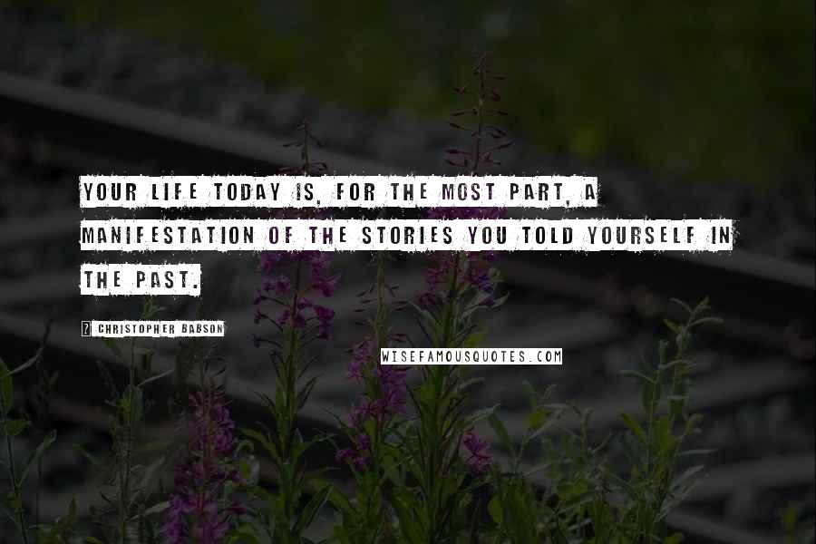 Christopher Babson Quotes: Your life today is, for the most part, a manifestation of the stories you told yourself in the past.