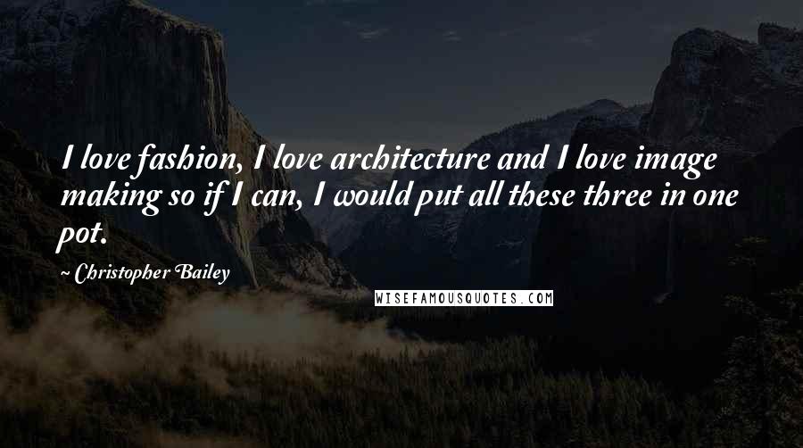 Christopher Bailey Quotes: I love fashion, I love architecture and I love image making so if I can, I would put all these three in one pot.