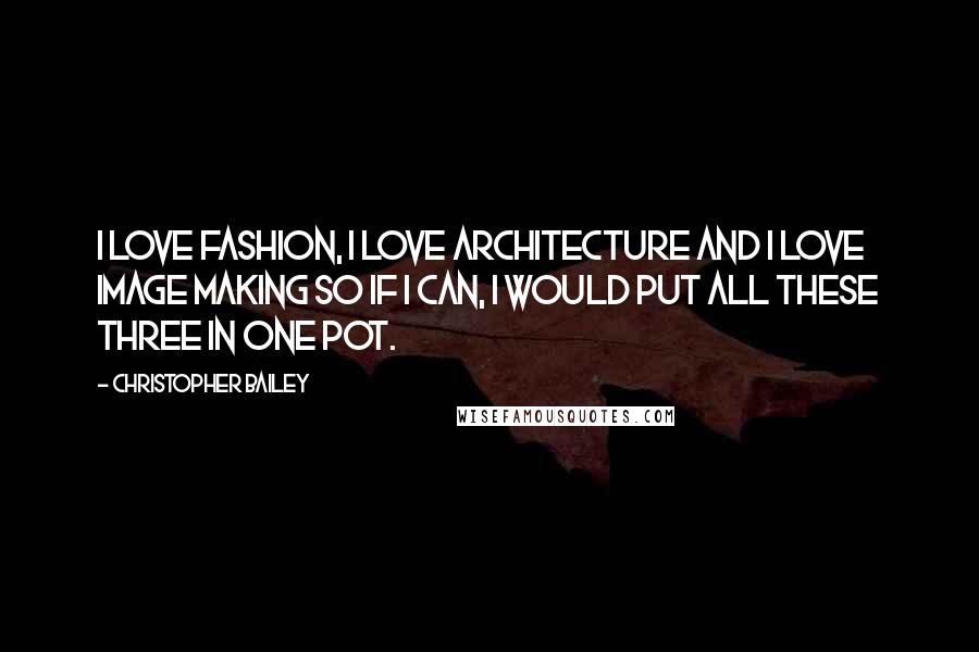 Christopher Bailey Quotes: I love fashion, I love architecture and I love image making so if I can, I would put all these three in one pot.