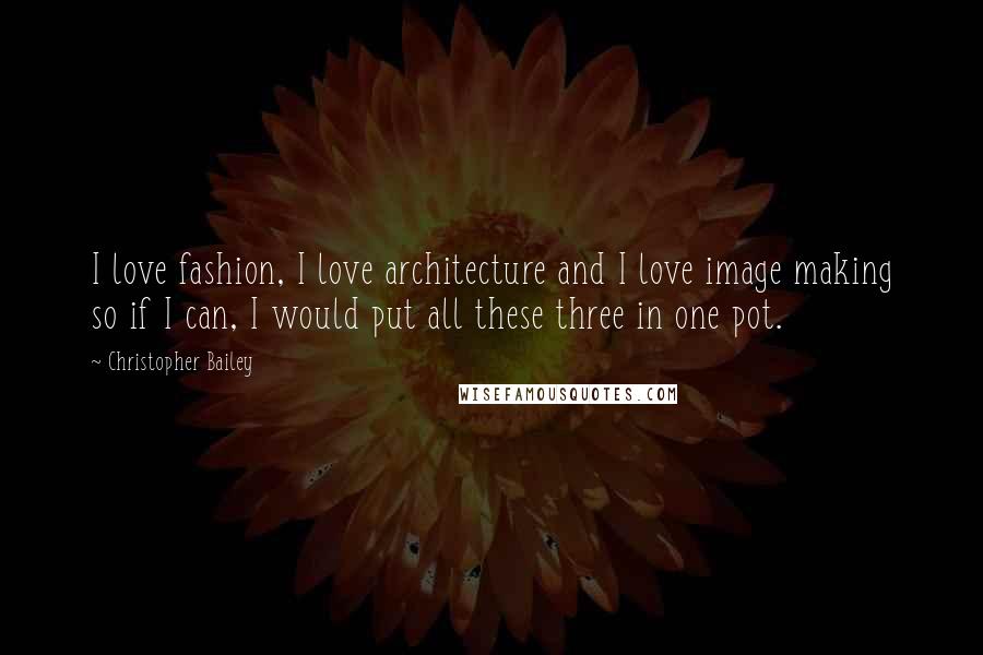 Christopher Bailey Quotes: I love fashion, I love architecture and I love image making so if I can, I would put all these three in one pot.