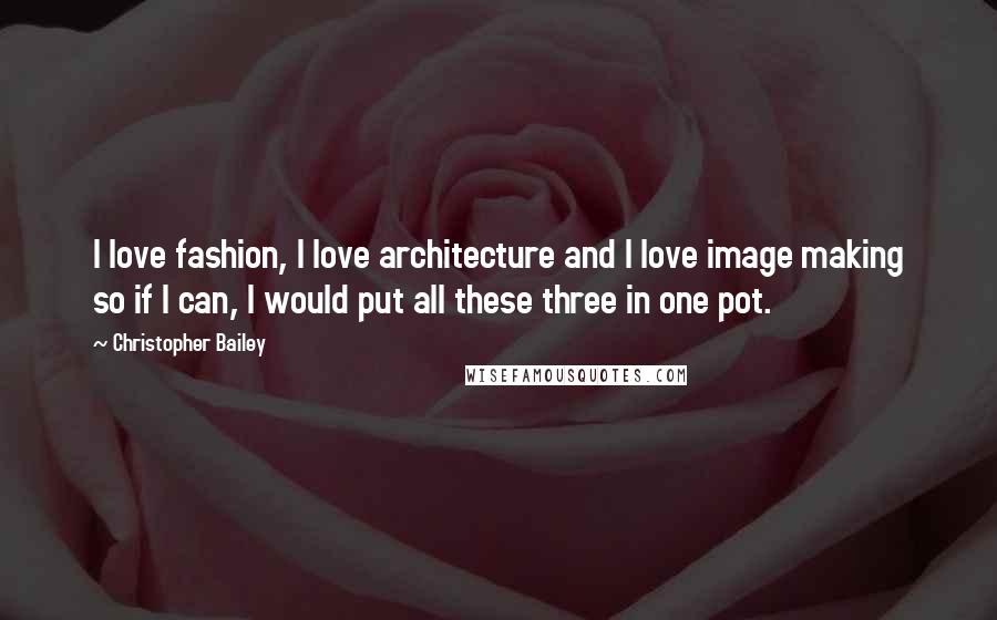 Christopher Bailey Quotes: I love fashion, I love architecture and I love image making so if I can, I would put all these three in one pot.