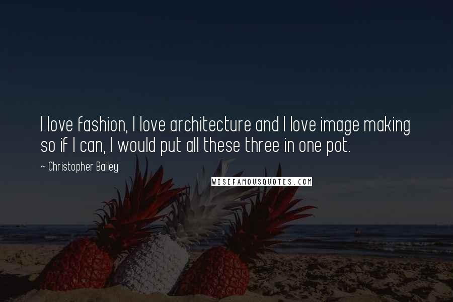 Christopher Bailey Quotes: I love fashion, I love architecture and I love image making so if I can, I would put all these three in one pot.