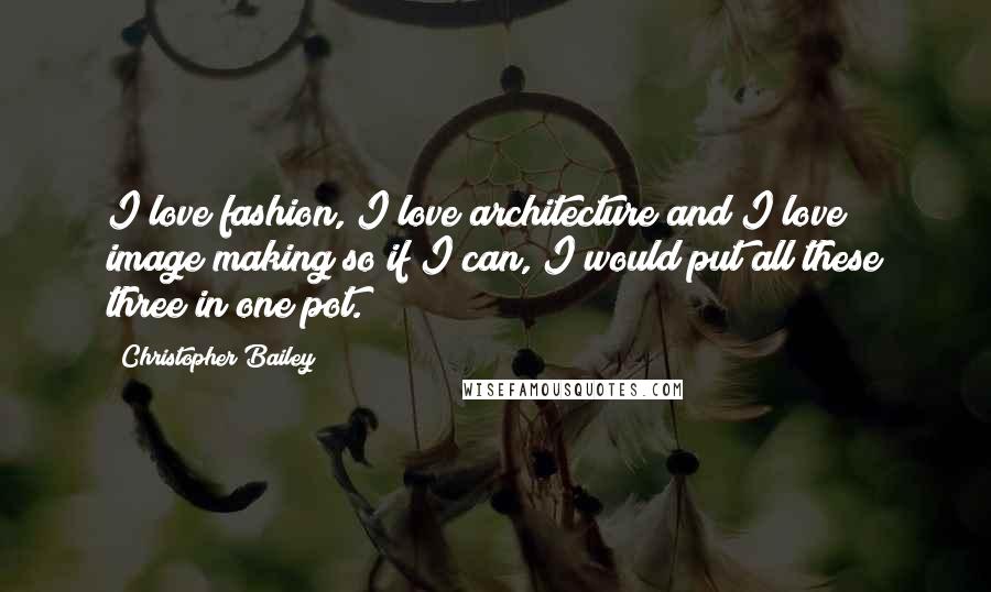 Christopher Bailey Quotes: I love fashion, I love architecture and I love image making so if I can, I would put all these three in one pot.