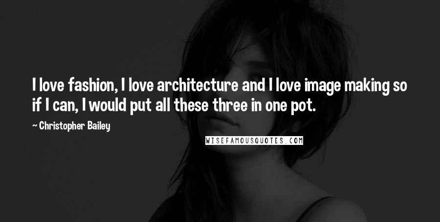 Christopher Bailey Quotes: I love fashion, I love architecture and I love image making so if I can, I would put all these three in one pot.