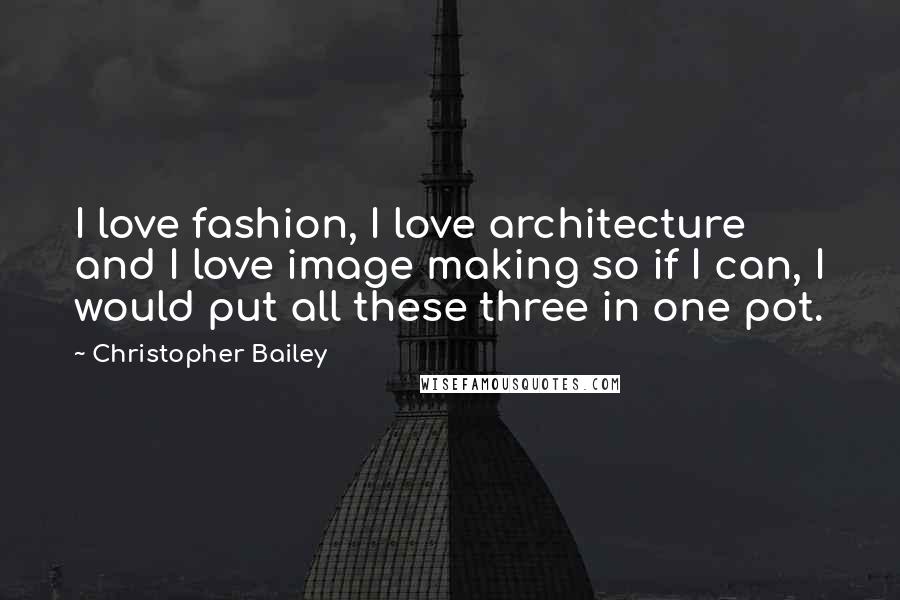 Christopher Bailey Quotes: I love fashion, I love architecture and I love image making so if I can, I would put all these three in one pot.