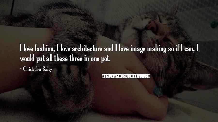 Christopher Bailey Quotes: I love fashion, I love architecture and I love image making so if I can, I would put all these three in one pot.