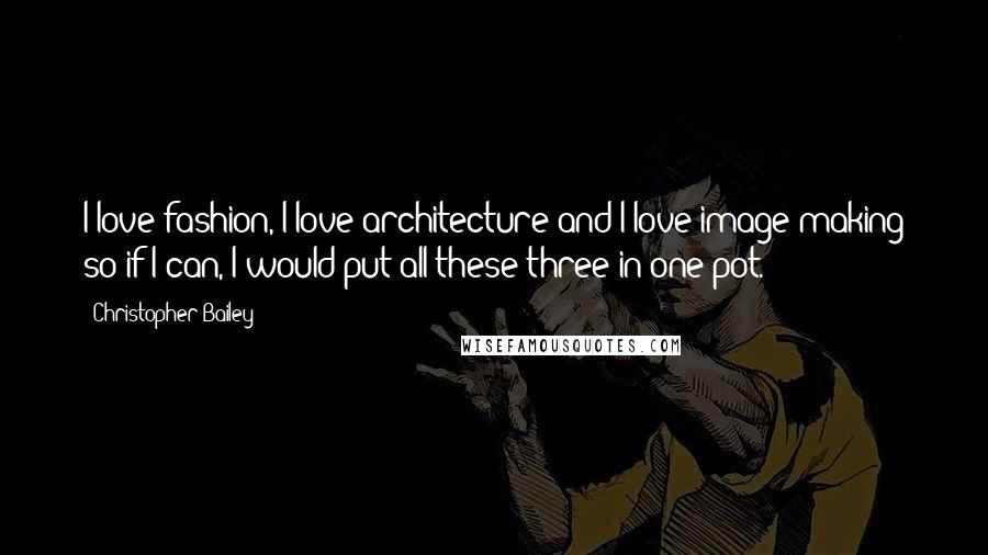 Christopher Bailey Quotes: I love fashion, I love architecture and I love image making so if I can, I would put all these three in one pot.