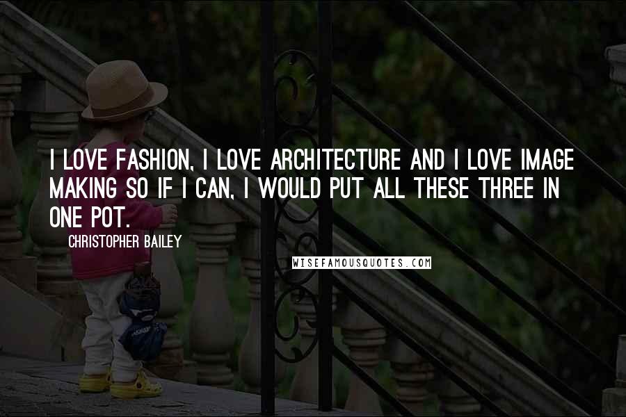 Christopher Bailey Quotes: I love fashion, I love architecture and I love image making so if I can, I would put all these three in one pot.