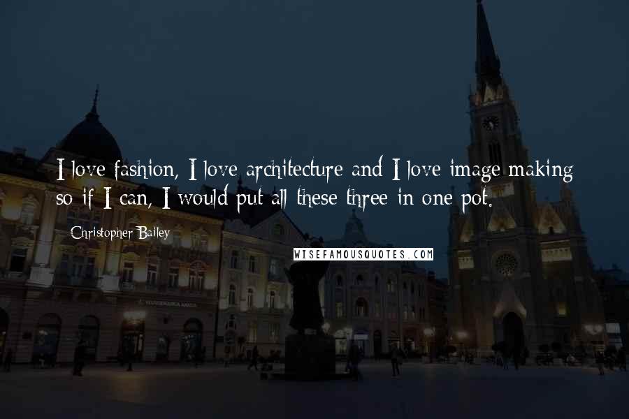 Christopher Bailey Quotes: I love fashion, I love architecture and I love image making so if I can, I would put all these three in one pot.