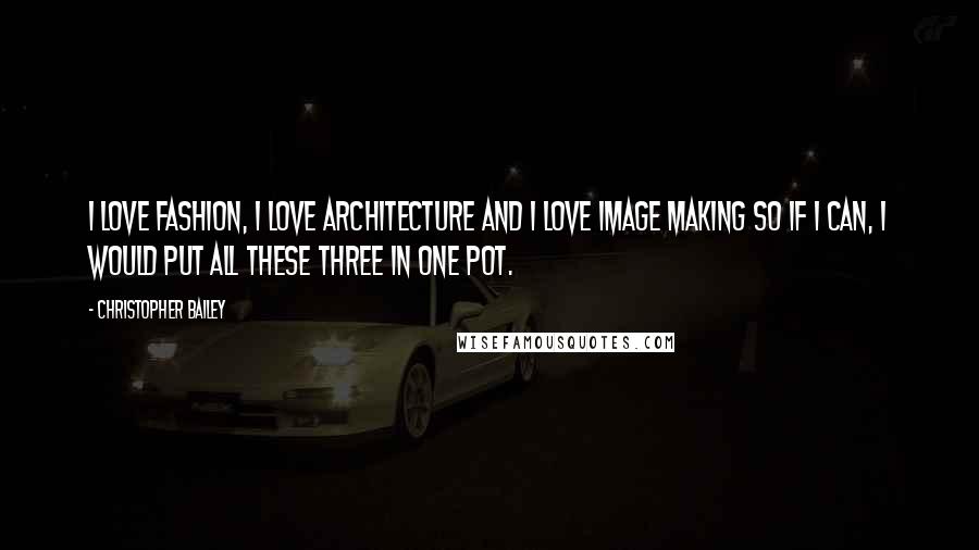 Christopher Bailey Quotes: I love fashion, I love architecture and I love image making so if I can, I would put all these three in one pot.