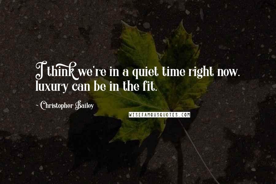 Christopher Bailey Quotes: I think we're in a quiet time right now. luxury can be in the fit.