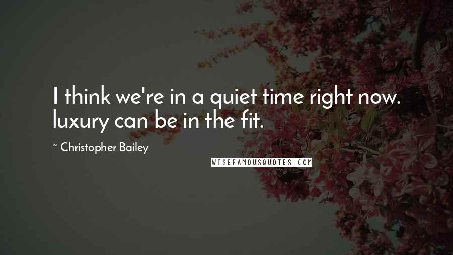 Christopher Bailey Quotes: I think we're in a quiet time right now. luxury can be in the fit.