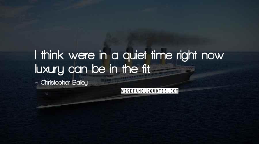 Christopher Bailey Quotes: I think we're in a quiet time right now. luxury can be in the fit.