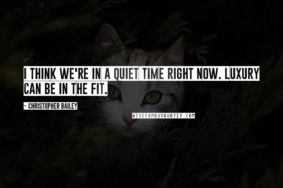 Christopher Bailey Quotes: I think we're in a quiet time right now. luxury can be in the fit.