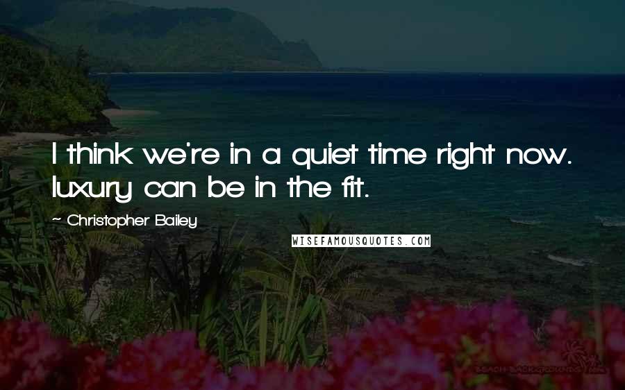 Christopher Bailey Quotes: I think we're in a quiet time right now. luxury can be in the fit.