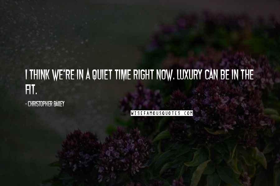 Christopher Bailey Quotes: I think we're in a quiet time right now. luxury can be in the fit.