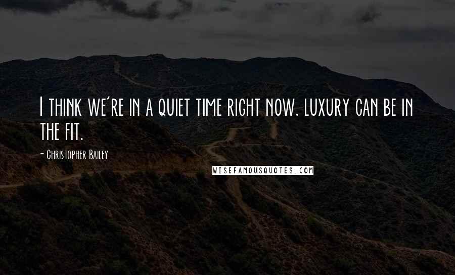Christopher Bailey Quotes: I think we're in a quiet time right now. luxury can be in the fit.