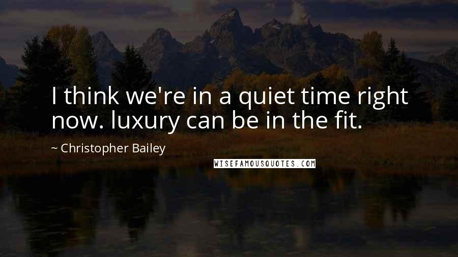 Christopher Bailey Quotes: I think we're in a quiet time right now. luxury can be in the fit.