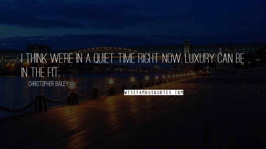 Christopher Bailey Quotes: I think we're in a quiet time right now. luxury can be in the fit.