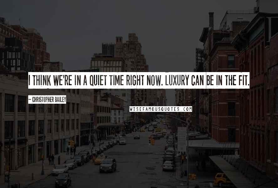 Christopher Bailey Quotes: I think we're in a quiet time right now. luxury can be in the fit.