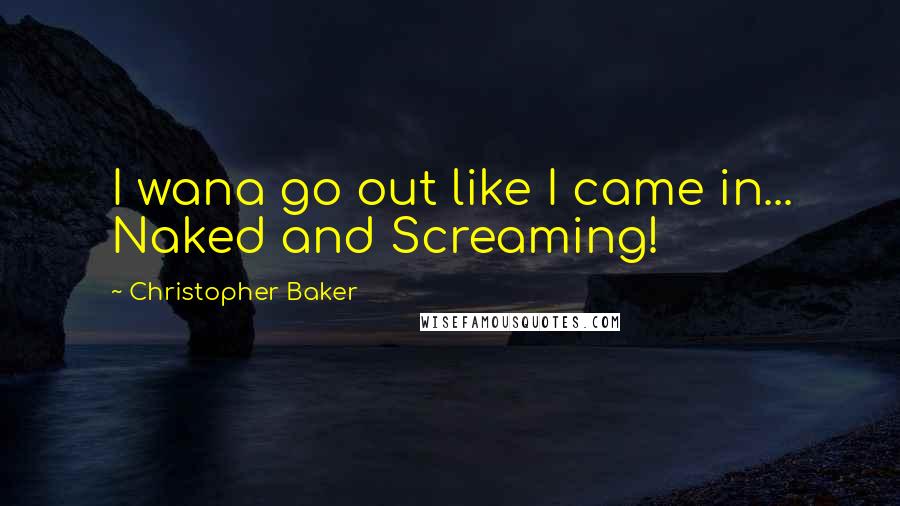 Christopher Baker Quotes: I wana go out like I came in... Naked and Screaming!
