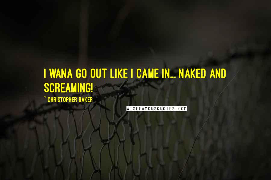 Christopher Baker Quotes: I wana go out like I came in... Naked and Screaming!