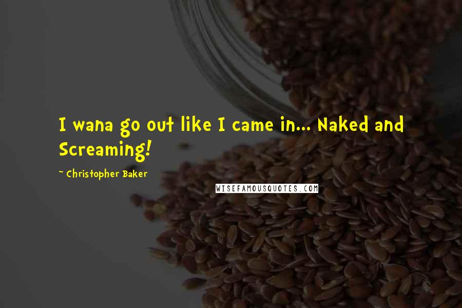 Christopher Baker Quotes: I wana go out like I came in... Naked and Screaming!