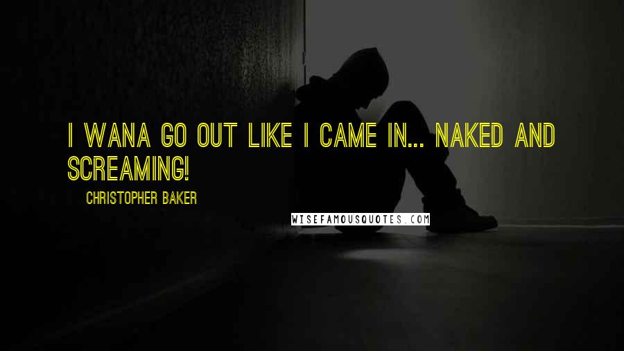 Christopher Baker Quotes: I wana go out like I came in... Naked and Screaming!